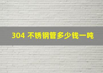 304 不锈钢管多少钱一吨